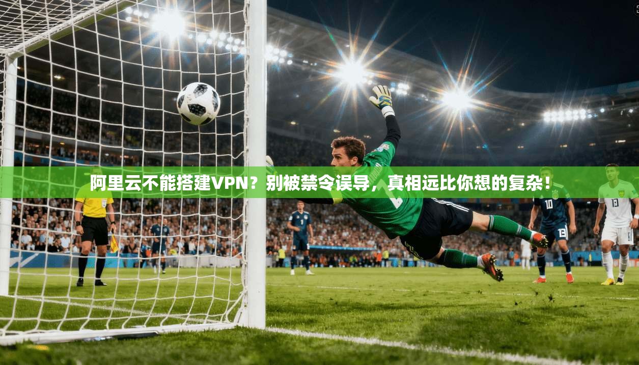 阿里云不能搭建VPN?别被禁令误导,真相远比你想的复杂!