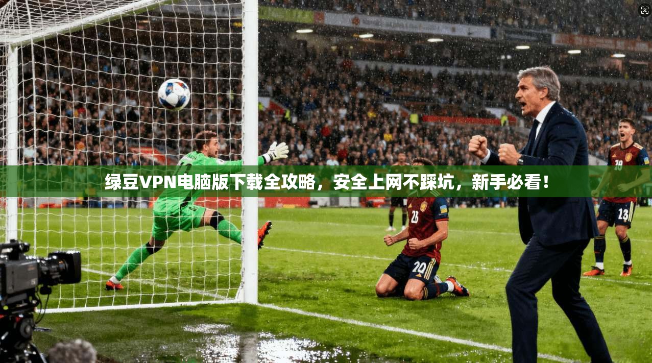 绿豆VPN电脑版下载全攻略,安全上网不踩坑,新手必看!