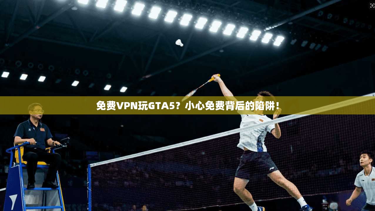 免费VPN玩GTA5？小心免费背后的陷阱！