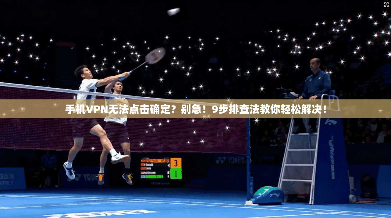 手机VPN无法点击确定?别急!9步排查法教你轻松解决!