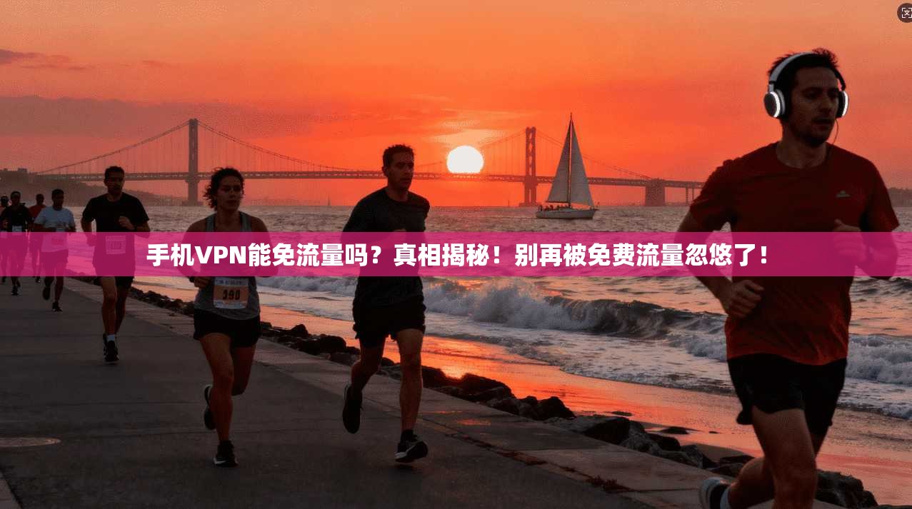 手机VPN能免流量吗？真相揭秘！别再被免费流量忽悠了！