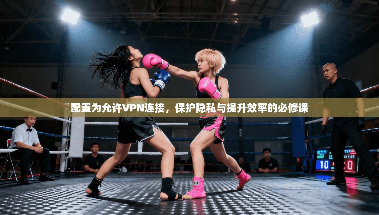 配置为允许VPN连接，保护隐私与提升效率的必修课
