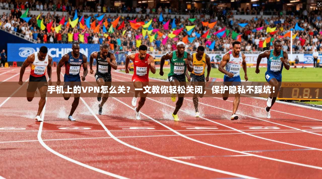 手机上的VPN怎么关?一文教你轻松关闭,保护隐私不踩坑!