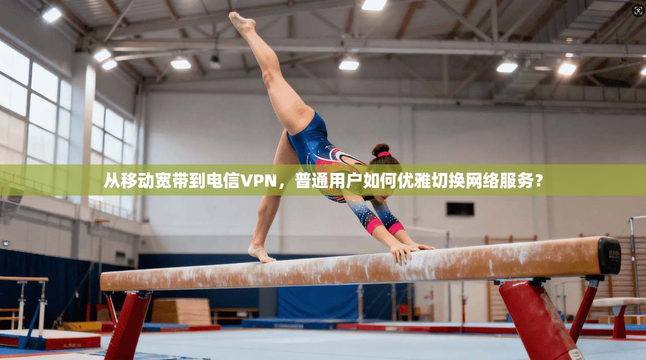 从移动宽带到电信VPN，普通用户如何优雅切换网络服务？
