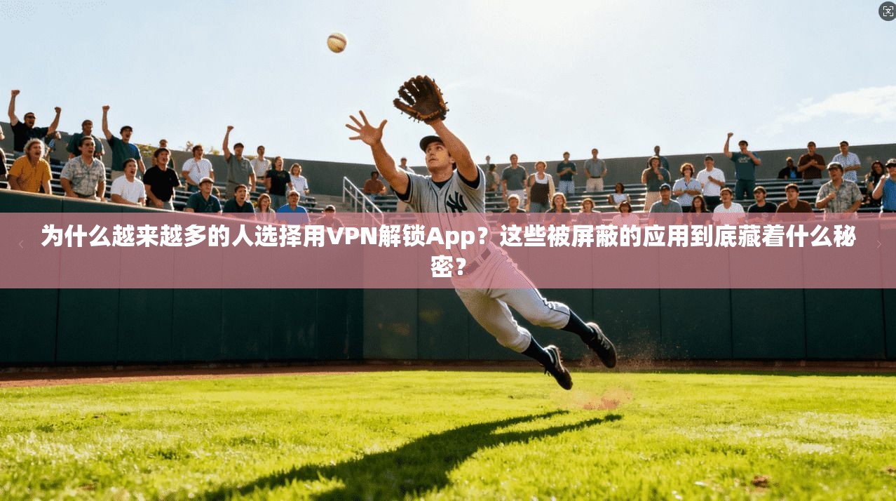为什么越来越多的人选择用VPN解锁App？这些被屏蔽的应用到底藏着什么秘密？