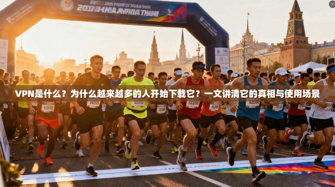 VPN是什么？为什么越来越多的人开始下载它？一文讲清它的真相与使用场景