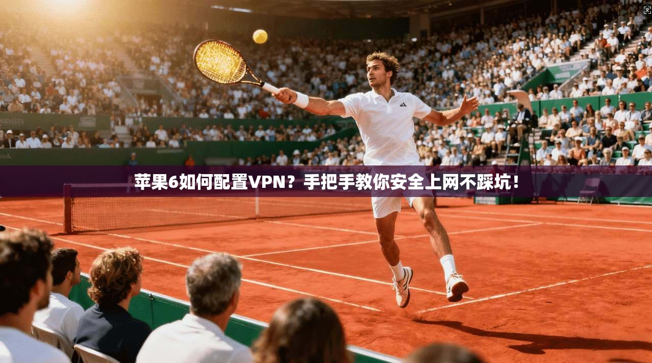 苹果6如何配置VPN?手把手教你安全上网不踩坑!