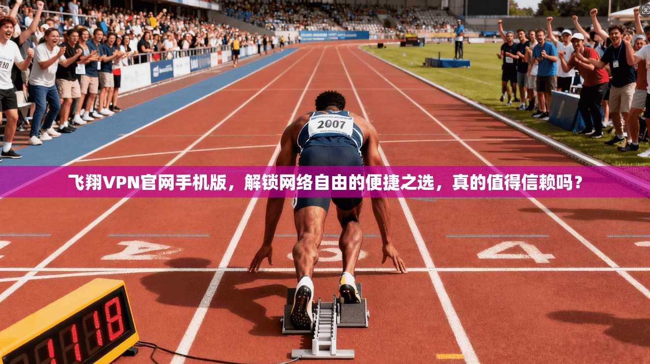 飞翔VPN官网手机版,解锁网络自由的便捷之选,真的值得信赖吗?