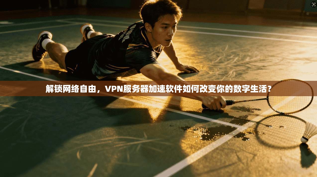 解锁网络自由,VPN服务器加速软件如何改变你的数字生活?