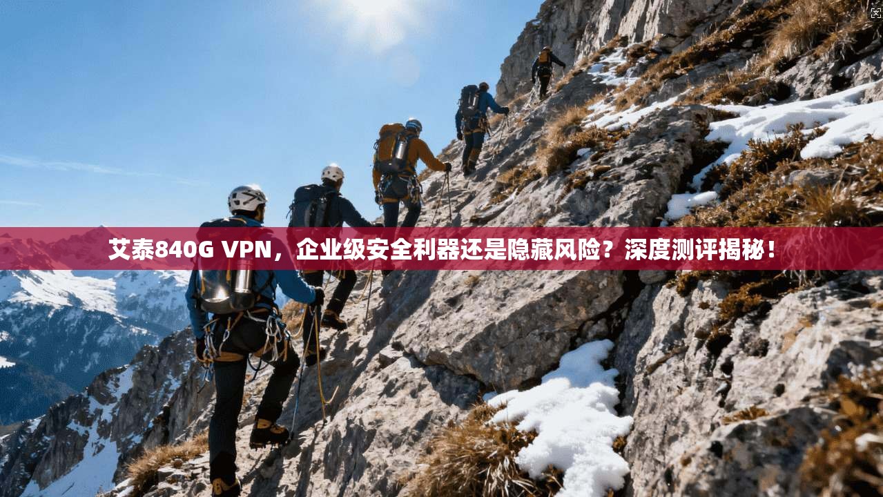 艾泰840G VPN,企业级安全利器还是隐藏风险?深度测评揭秘!