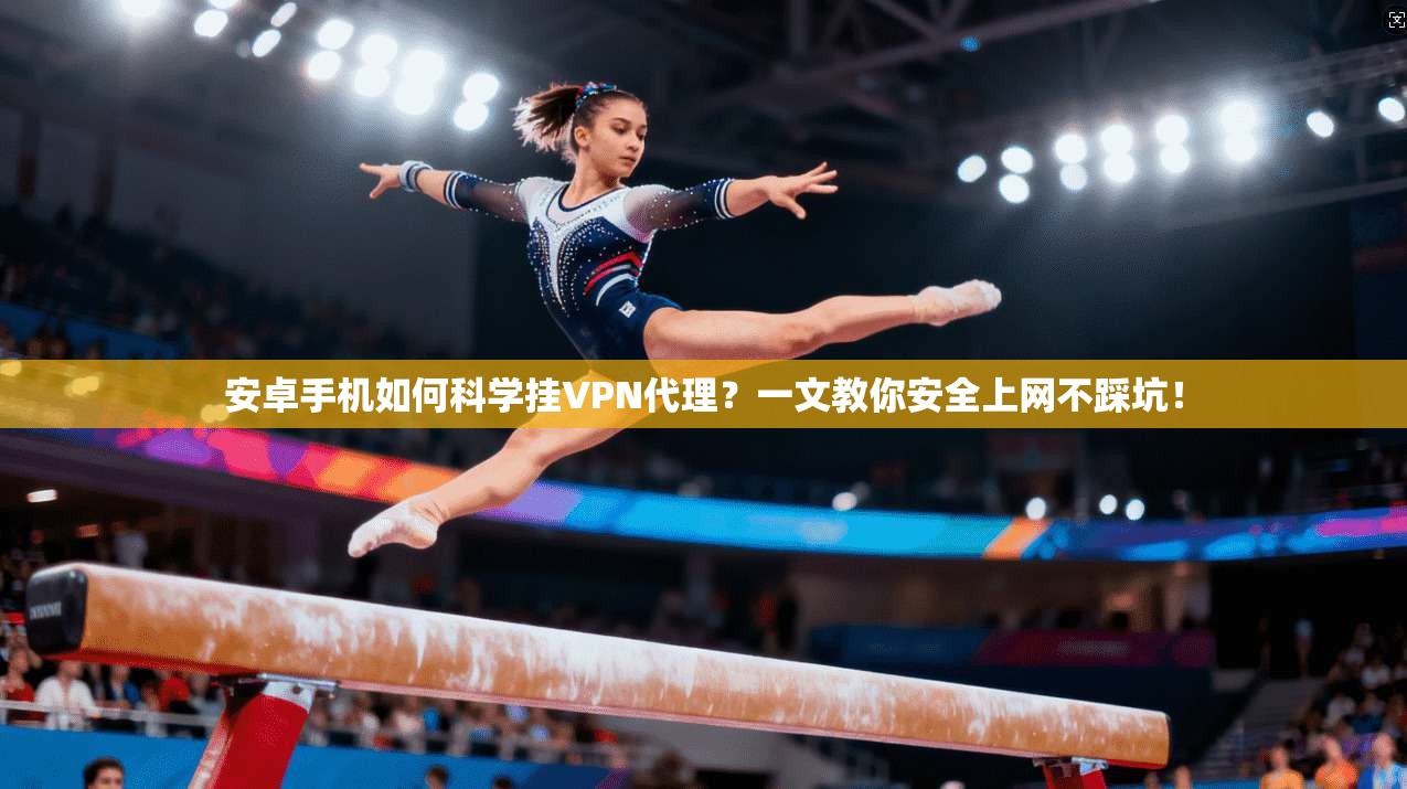 安卓手机如何科学挂VPN代理？一文教你安全上网不踩坑！
