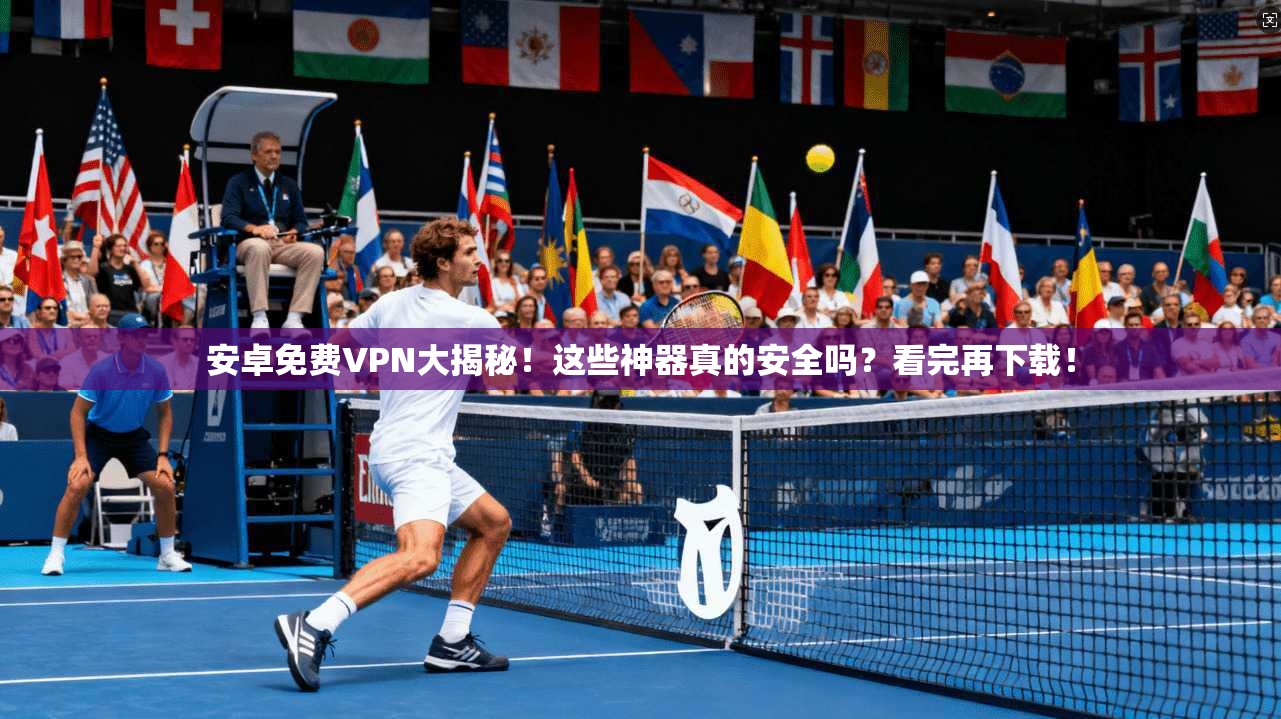 安卓免费VPN大揭秘！这些神器真的安全吗？看完再下载！