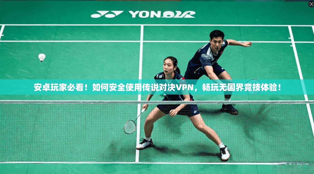 安卓玩家必看!如何安全使用传说对决VPN,畅玩无国界竞技体验!