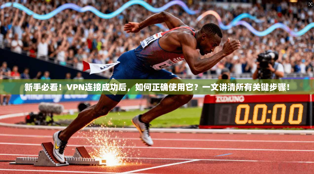 新手必看！VPN连接成功后，如何正确使用它？一文讲清所有关键步骤！