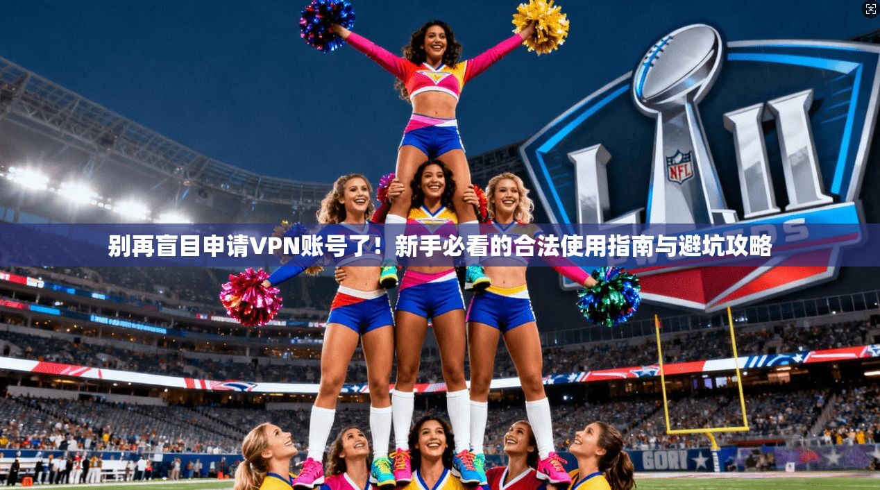 别再盲目申请VPN账号了！新手必看的合法使用指南与避坑攻略