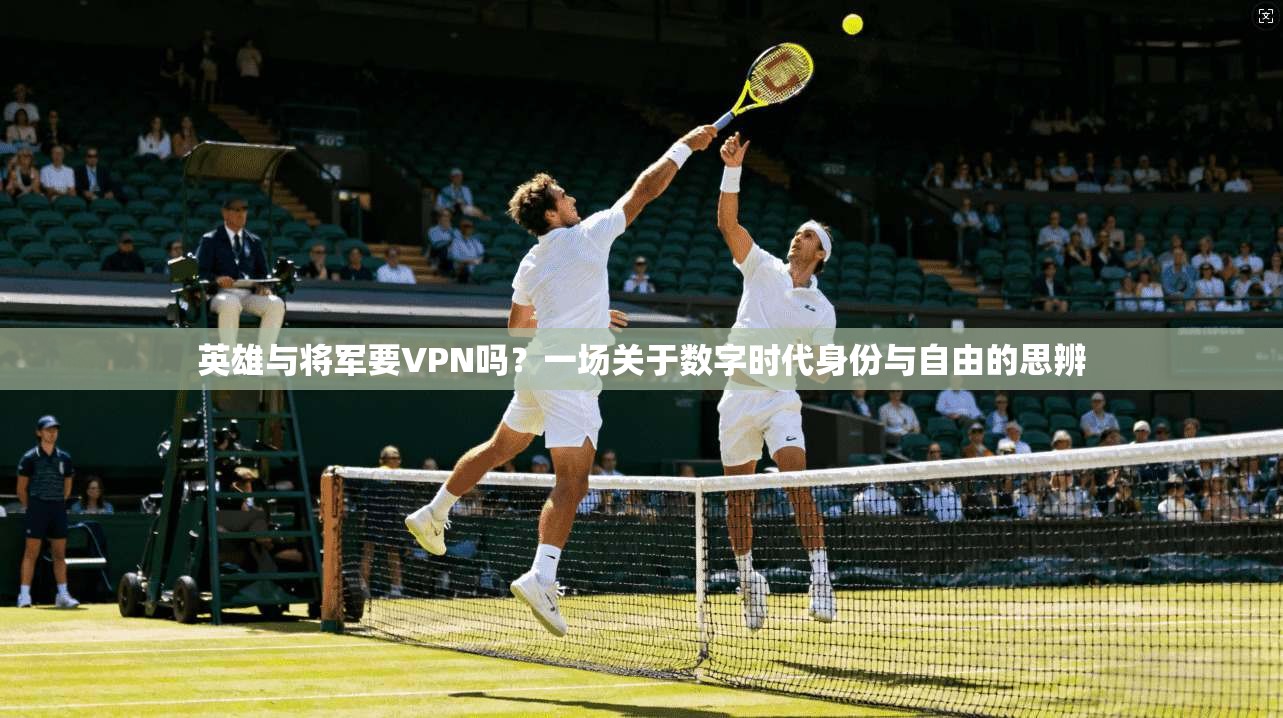 英雄与将军要VPN吗？一场关于数字时代身份与自由的思辨