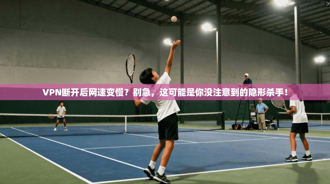 VPN断开后网速变慢？别急，这可能是你没注意到的隐形杀手！