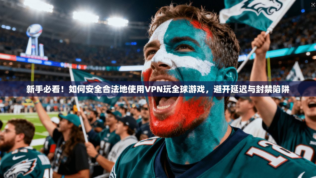 新手必看！如何安全合法地使用VPN玩全球游戏，避开延迟与封禁陷阱