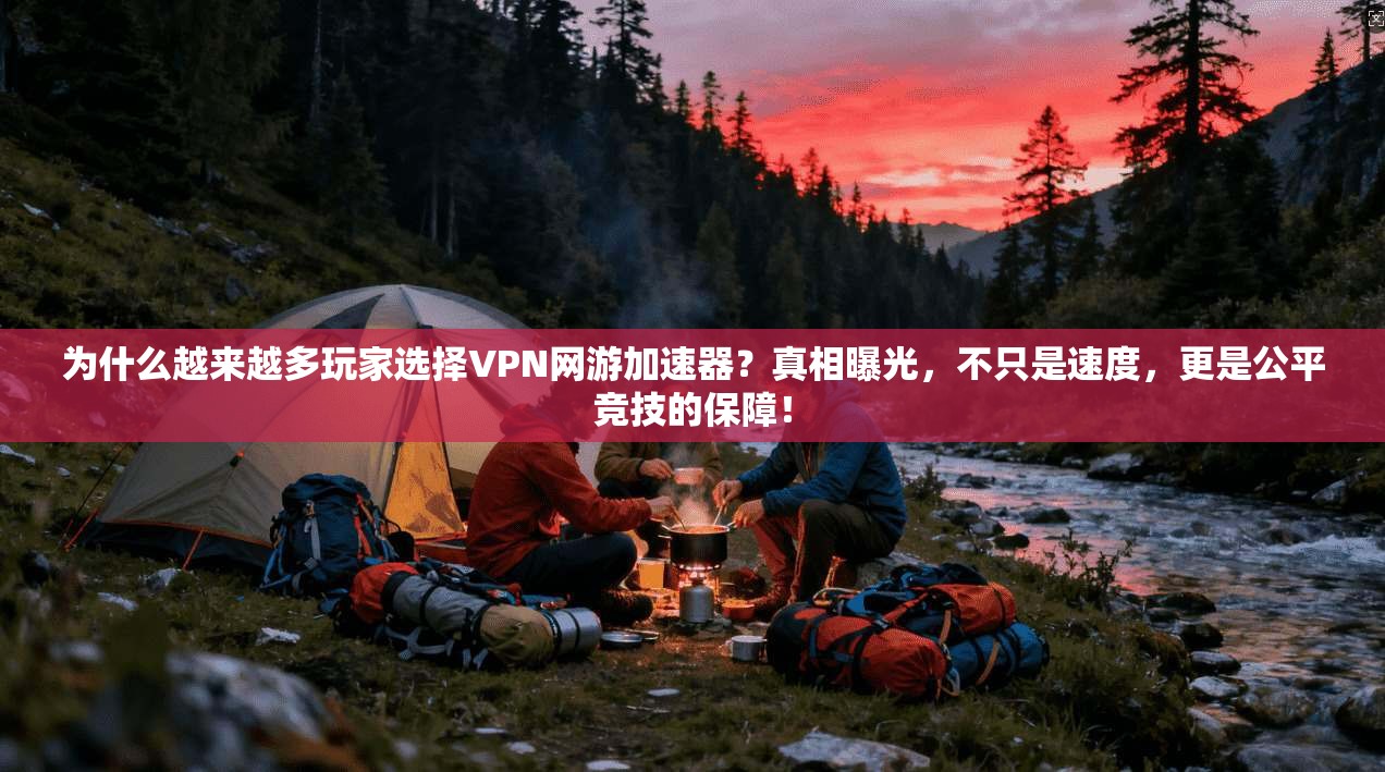 为什么越来越多玩家选择VPN网游加速器？真相曝光，不只是速度，更是公平竞技的保障！