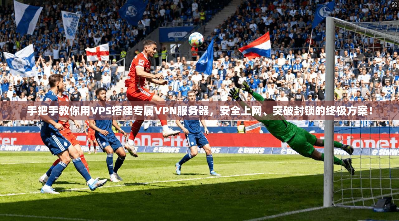 手把手教你用VPS搭建专属VPN服务器，安全上网、突破封锁的终极方案！