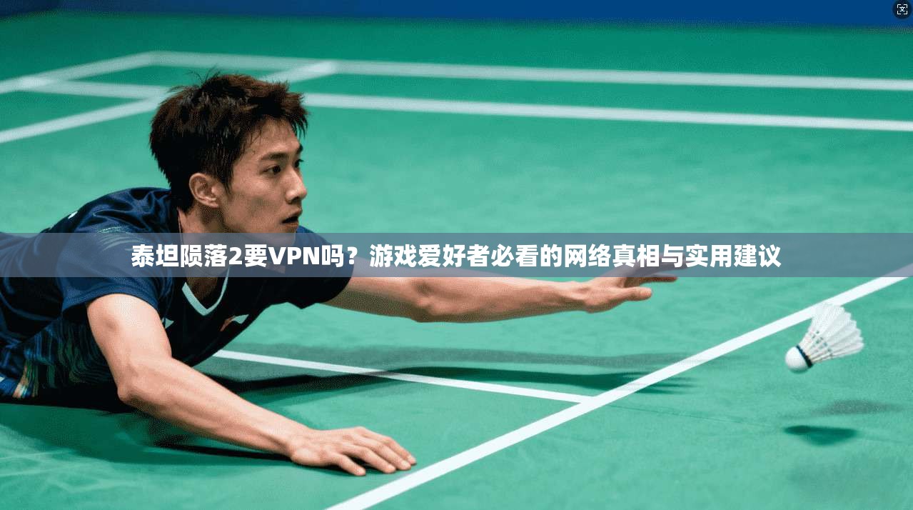 泰坦陨落2要VPN吗？游戏爱好者必看的网络真相与实用建议