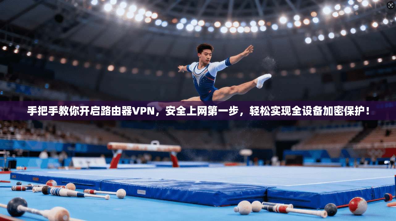 手把手教你开启路由器VPN，安全上网第一步，轻松实现全设备加密保护！
