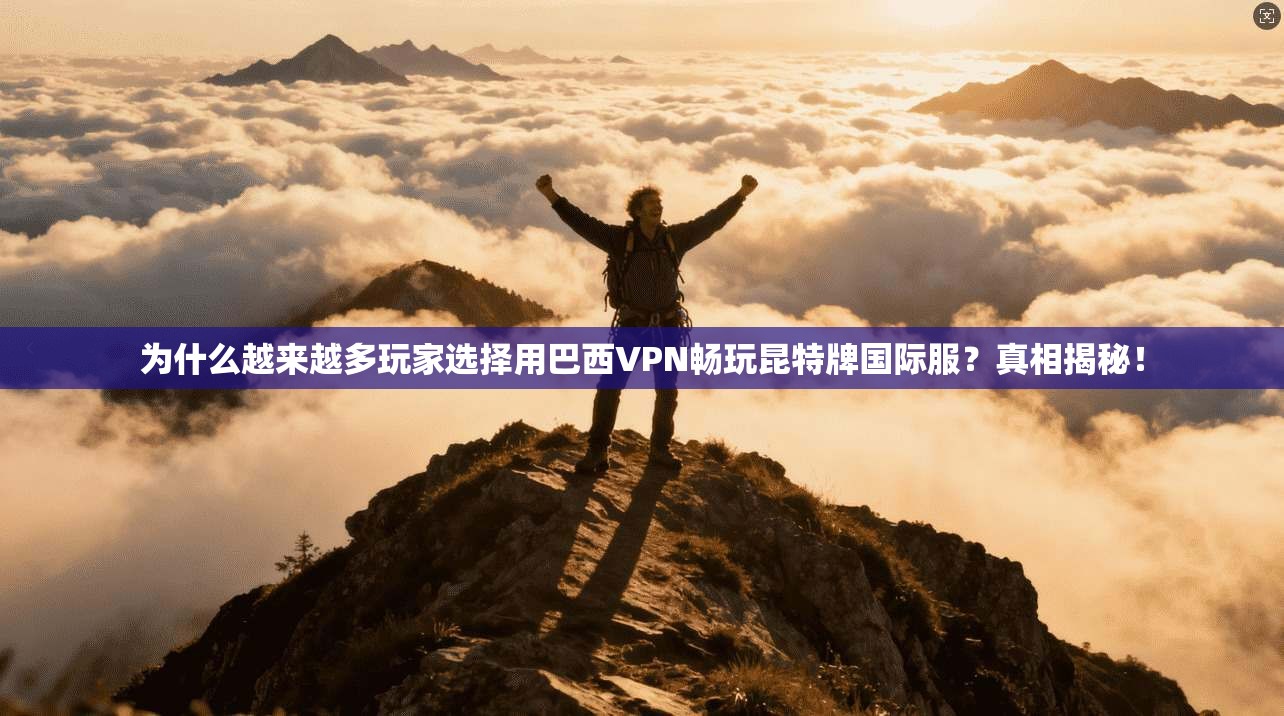 为什么越来越多玩家选择用巴西VPN畅玩昆特牌国际服？真相揭秘！