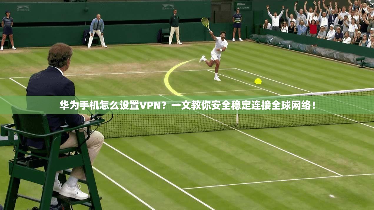 华为手机怎么设置VPN？一文教你安全稳定连接全球网络！