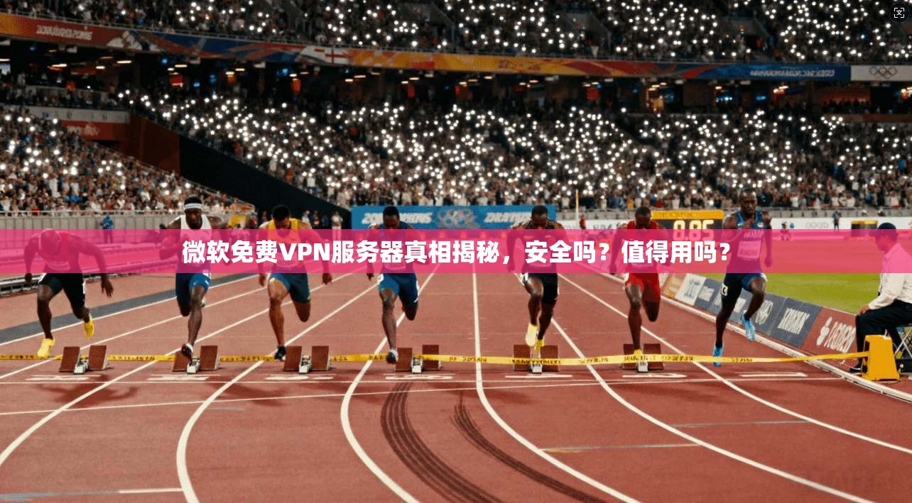 微软免费VPN服务器真相揭秘，安全吗？值得用吗？