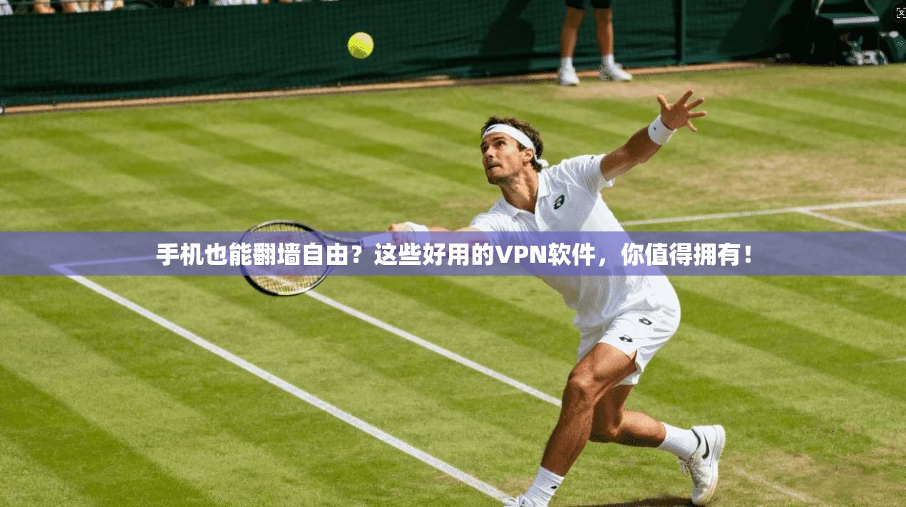 手机也能翻墙自由？这些好用的VPN软件，你值得拥有！