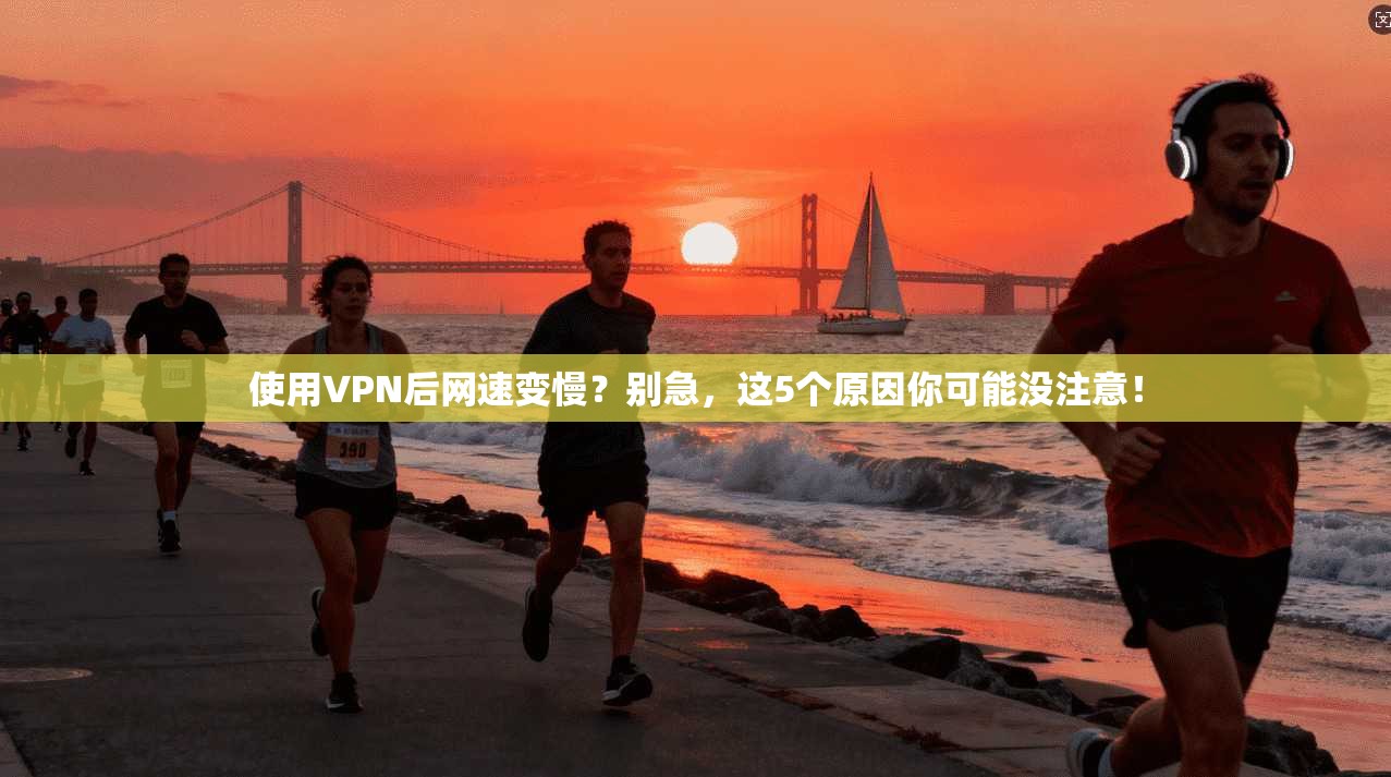 使用VPN后网速变慢？别急，这5个原因你可能没注意！