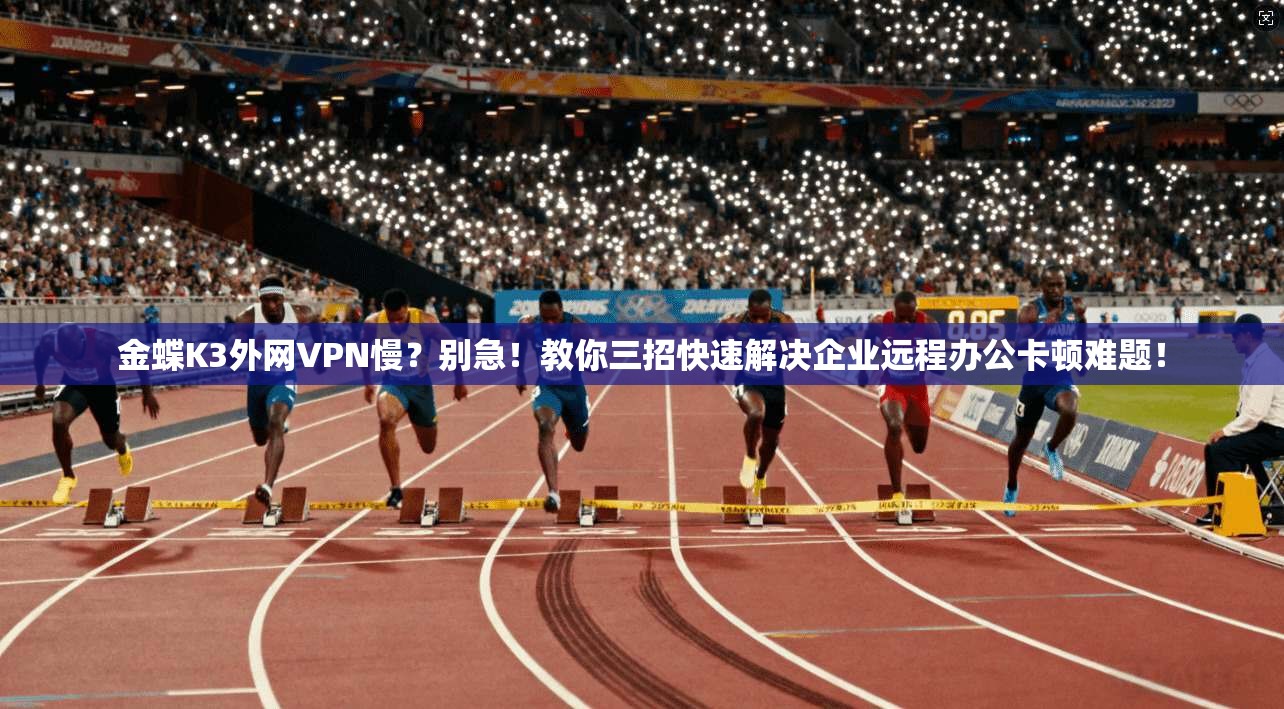 金蝶K3外网VPN慢？别急！教你三招快速解决企业远程办公卡顿难题！