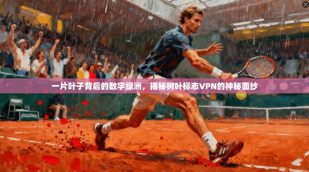 一片叶子背后的数字绿洲,揭秘树叶标志VPN的神秘面纱