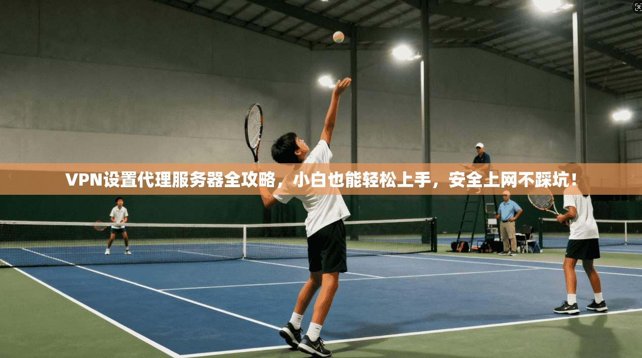 VPN设置代理服务器全攻略，小白也能轻松上手，安全上网不踩坑！