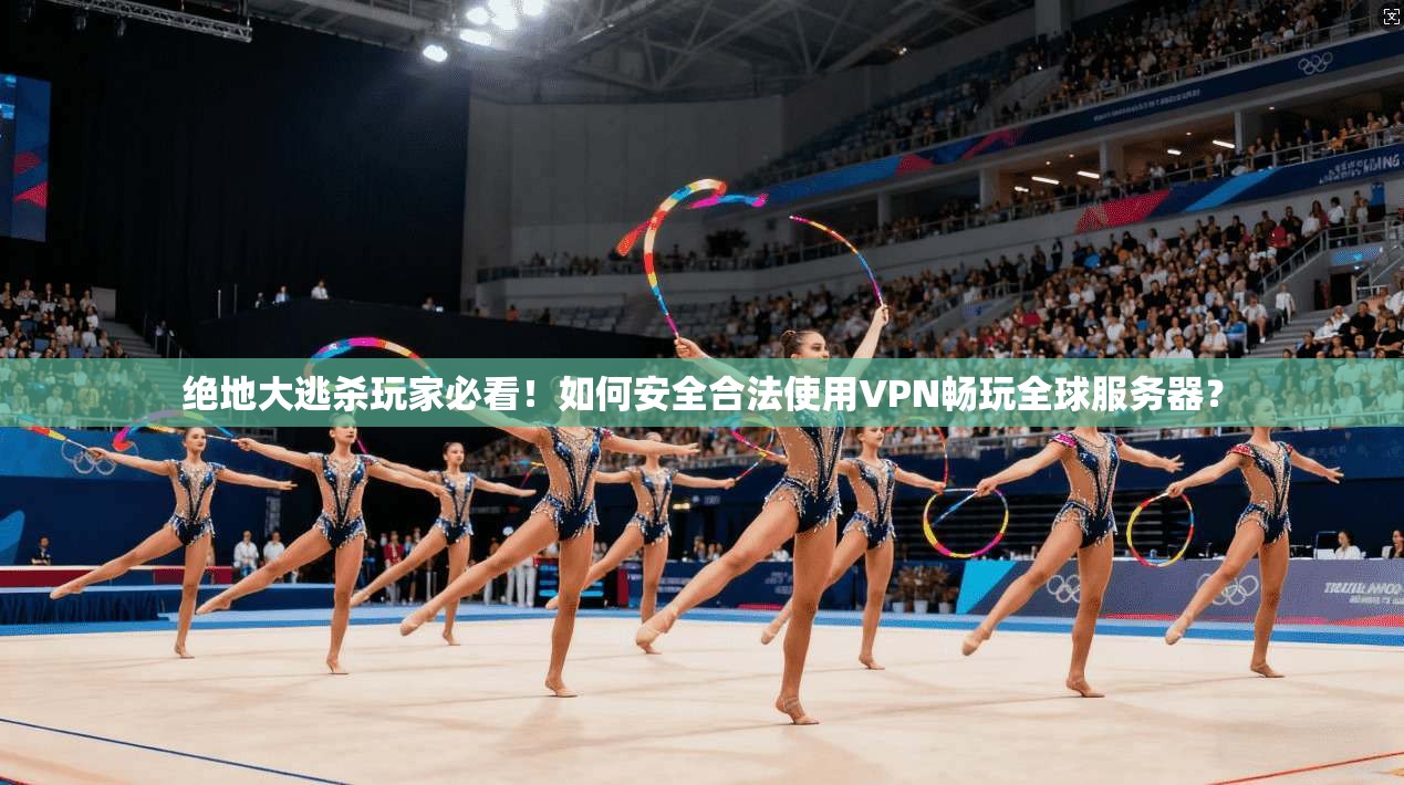 绝地大逃杀玩家必看！如何安全合法使用VPN畅玩全球服务器？