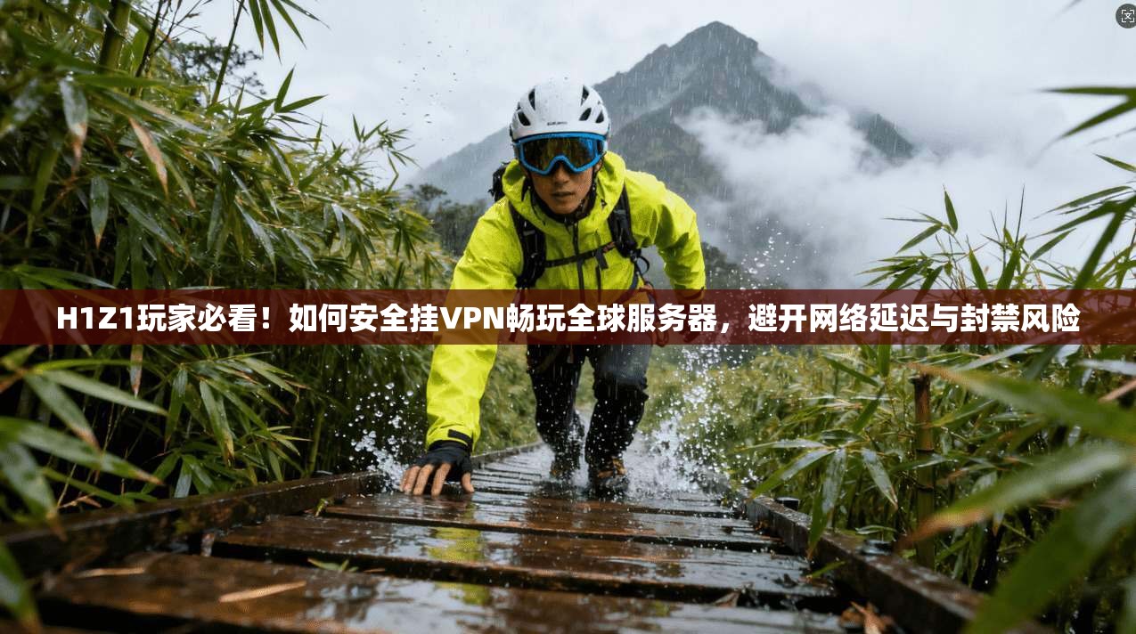 H1Z1玩家必看！如何安全挂VPN畅玩全球服务器，避开网络延迟与封禁风险