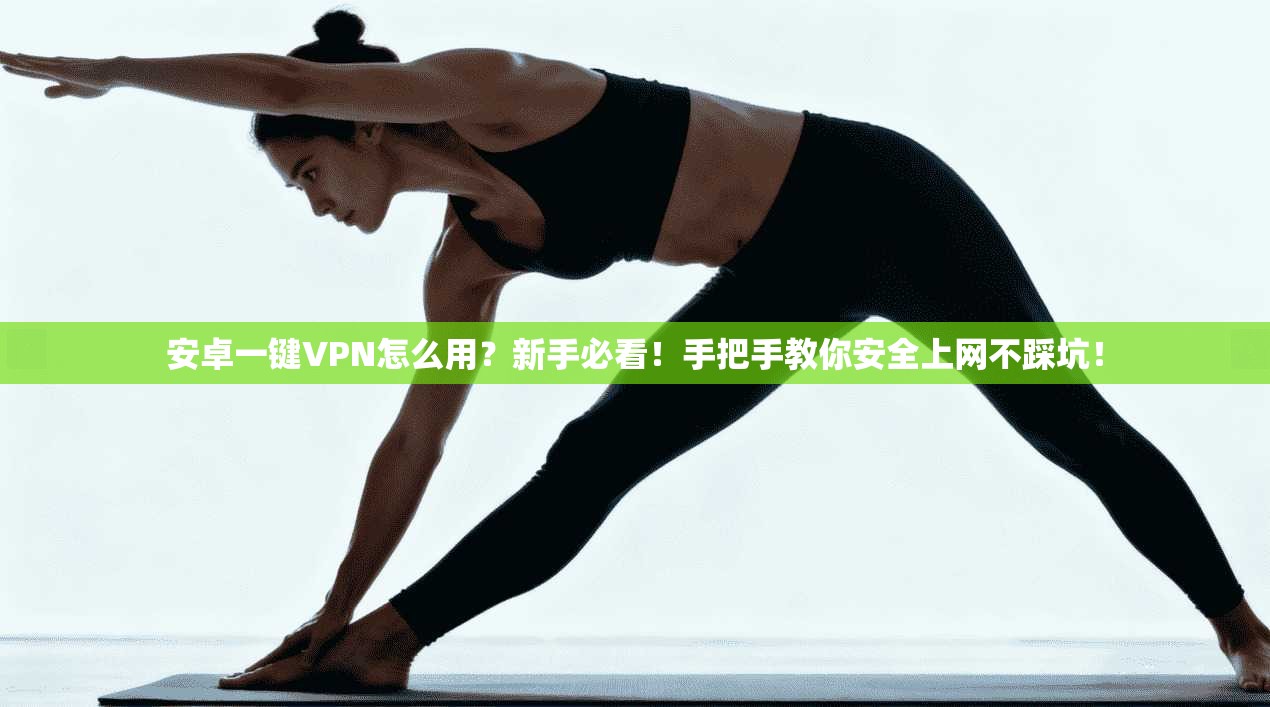 安卓一键VPN怎么用？新手必看！手把手教你安全上网不踩坑！