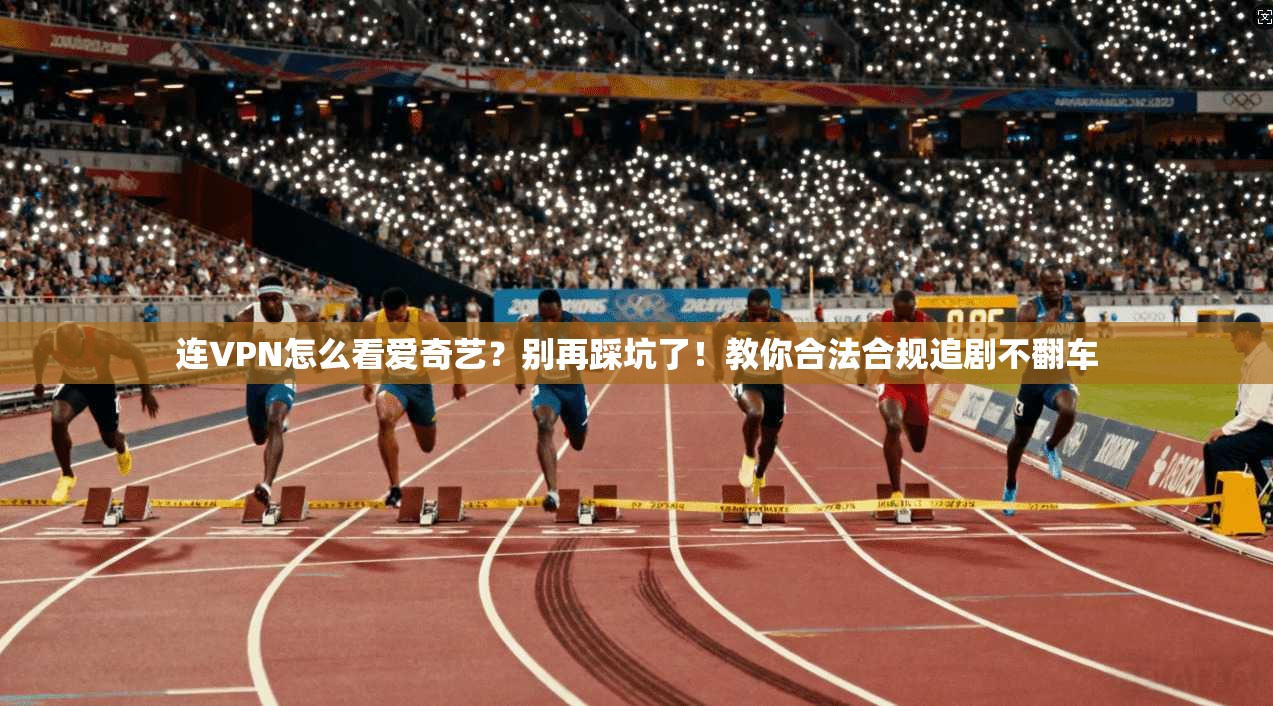 连VPN怎么看爱奇艺？别再踩坑了！教你合法合规追剧不翻车