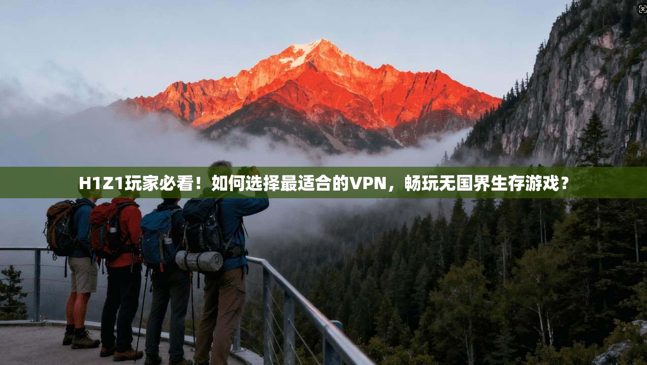 H1Z1玩家必看！如何选择最适合的VPN，畅玩无国界生存游戏？