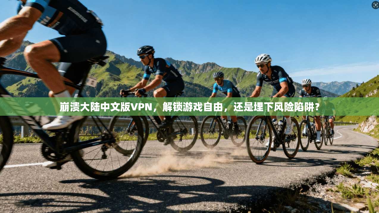 崩溃大陆中文版VPN，解锁游戏自由，还是埋下风险陷阱？