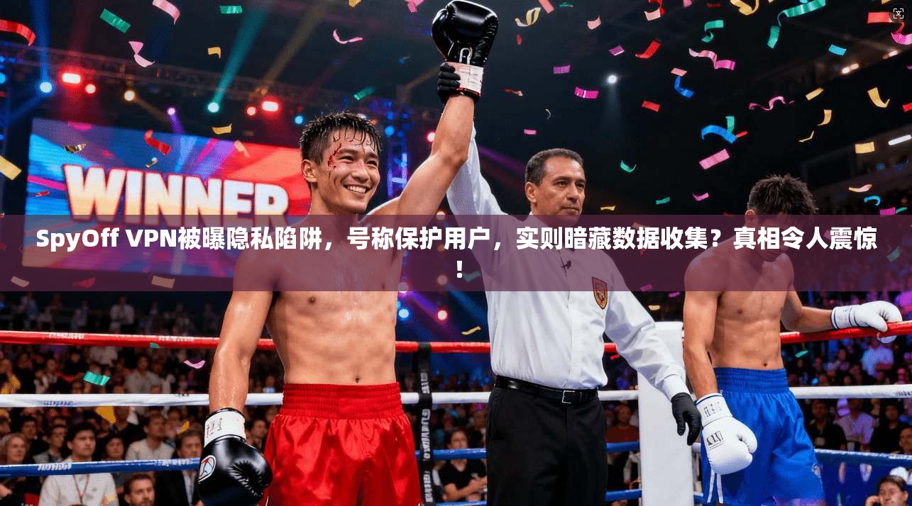 SpyOff VPN被曝隐私陷阱，号称保护用户，实则暗藏数据收集？真相令人震惊！
