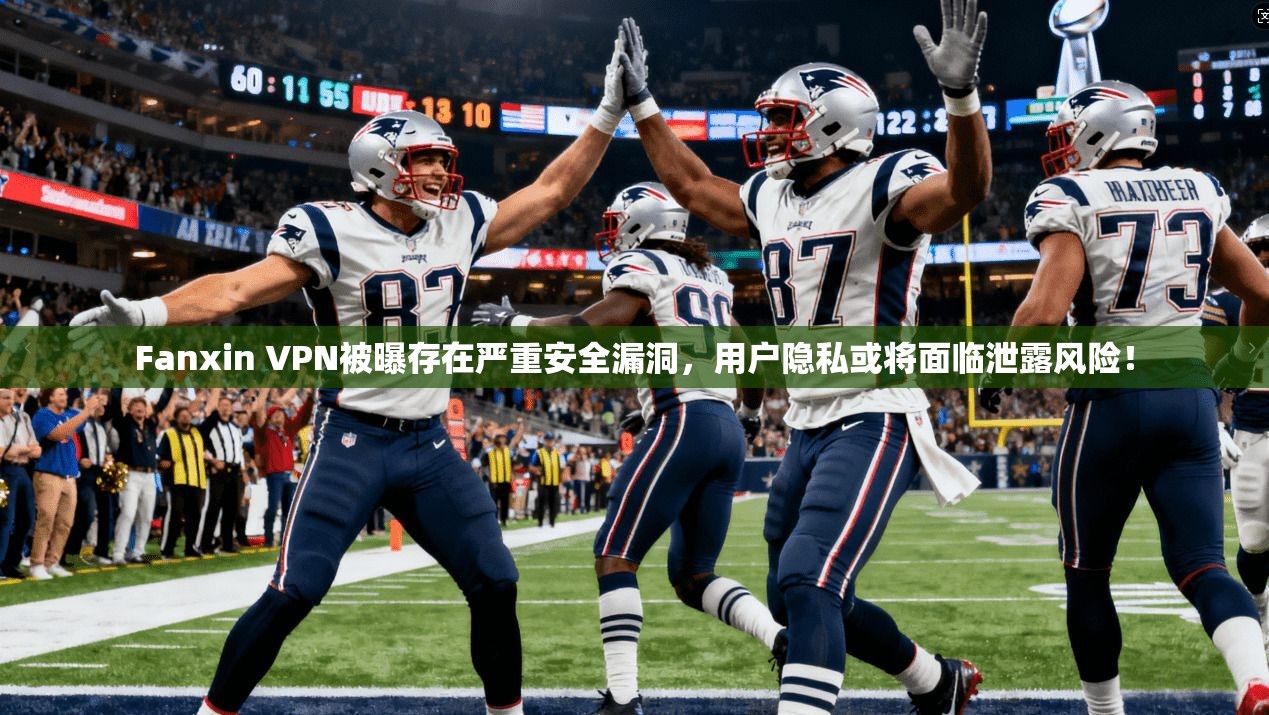 Fanxin VPN被曝存在严重安全漏洞，用户隐私或将面临泄露风险！