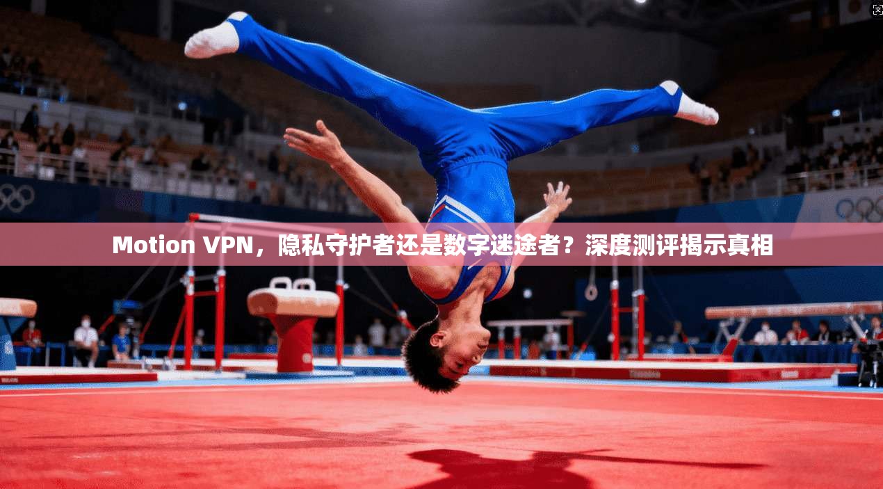Motion VPN，隐私守护者还是数字迷途者？深度测评揭示真相