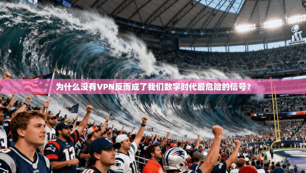 为什么没有VPN反而成了我们数字时代最危险的信号？