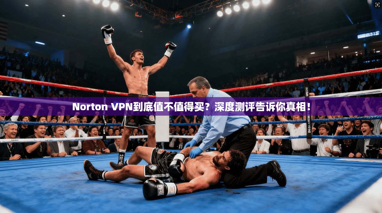 Norton VPN到底值不值得买？深度测评告诉你真相！