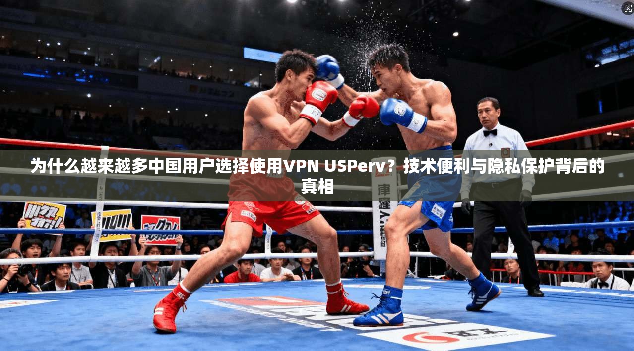 为什么越来越多中国用户选择使用VPN USPerv？技术便利与隐私保护背后的真相