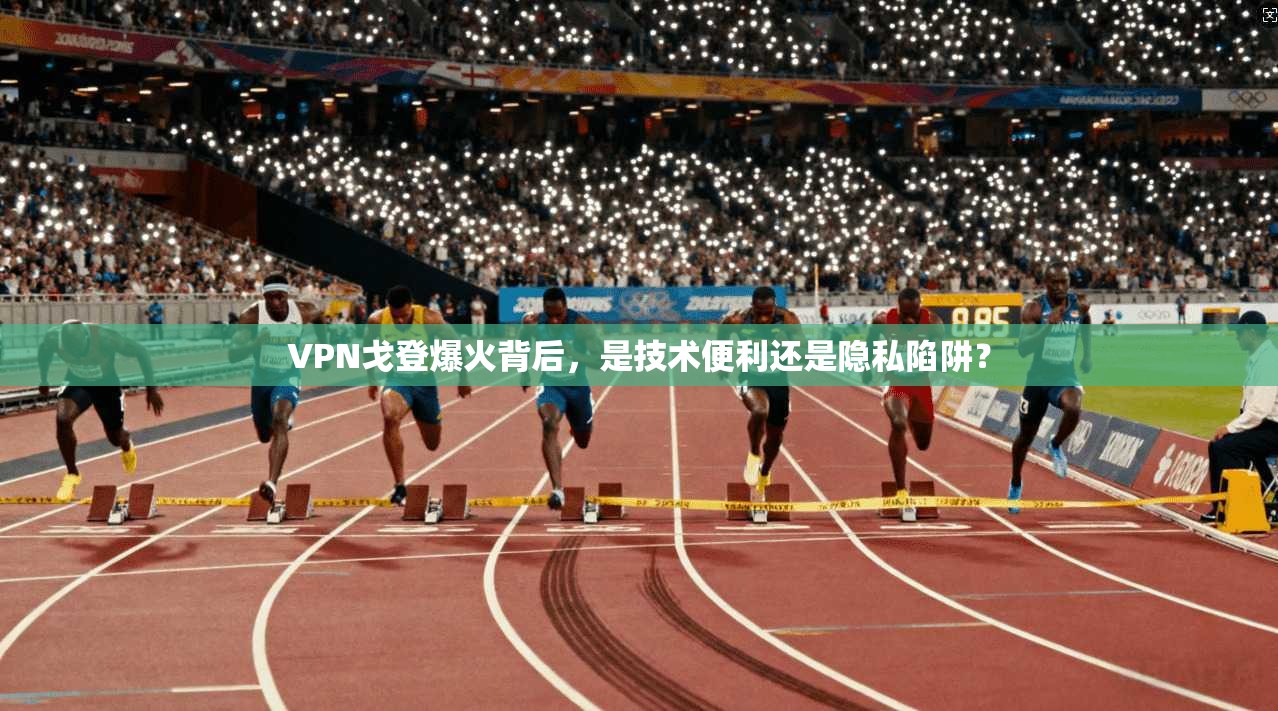 VPN戈登爆火背后，是技术便利还是隐私陷阱？