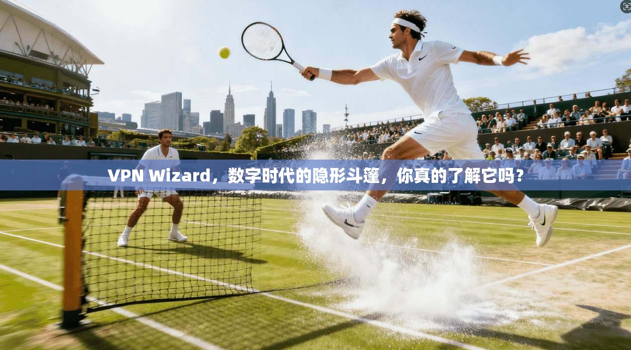 VPN Wizard，数字时代的隐形斗篷，你真的了解它吗？