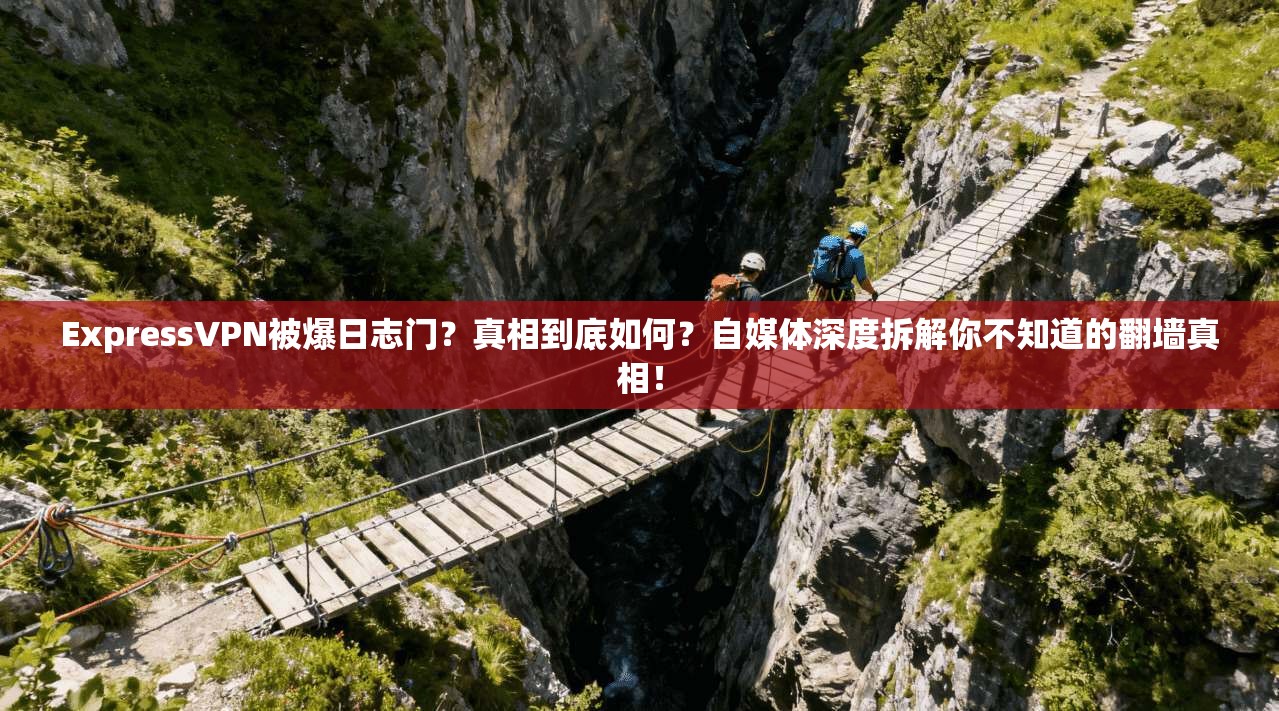 ExpressVPN被爆日志门？真相到底如何？自媒体深度拆解你不知道的翻墙真相！