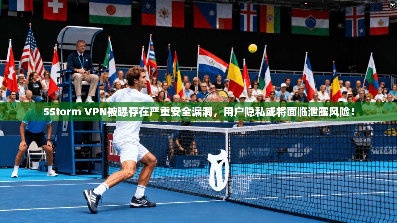 SStorm VPN被曝存在严重安全漏洞,用户隐私或将面临泄露风险!